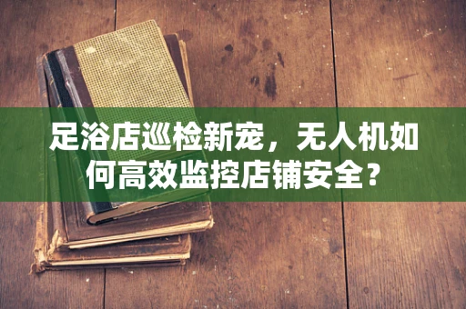 足浴店巡检新宠，无人机如何高效监控店铺安全？
