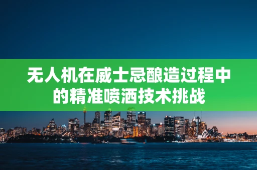 无人机在威士忌酿造过程中的精准喷洒技术挑战