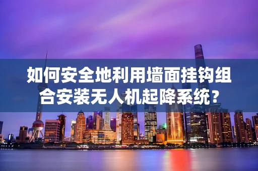 如何安全地利用墙面挂钩组合安装无人机起降系统？