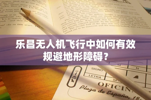 乐昌无人机飞行中如何有效规避地形障碍？