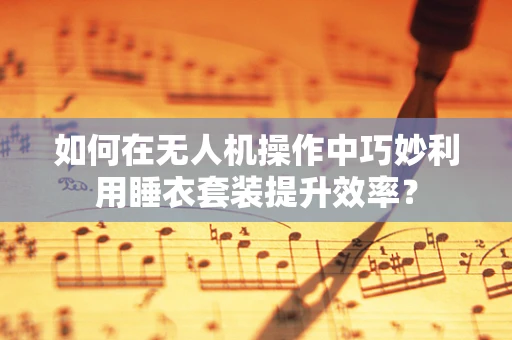 如何在无人机操作中巧妙利用睡衣套装提升效率？