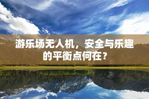 游乐场无人机，安全与乐趣的平衡点何在？