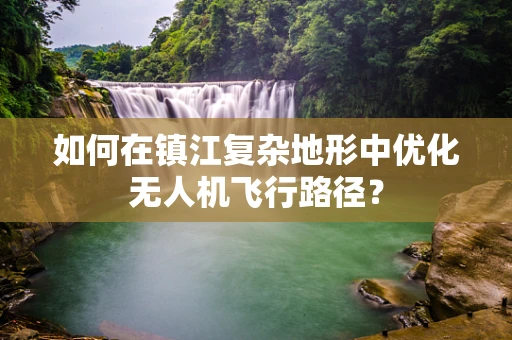 如何在镇江复杂地形中优化无人机飞行路径？