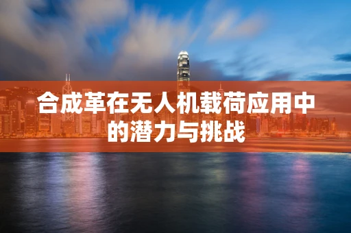 合成革在无人机载荷应用中的潜力与挑战