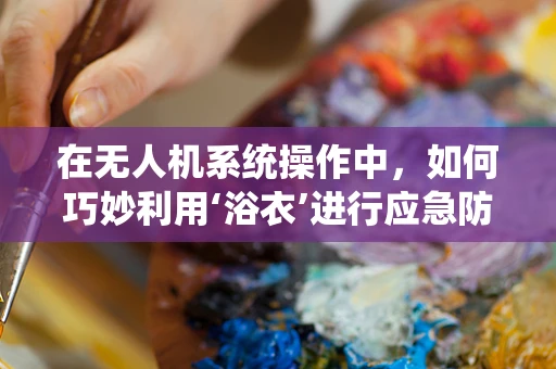 在无人机系统操作中，如何巧妙利用‘浴衣’进行应急防护？