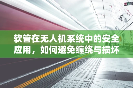软管在无人机系统中的安全应用，如何避免缠绕与损坏？