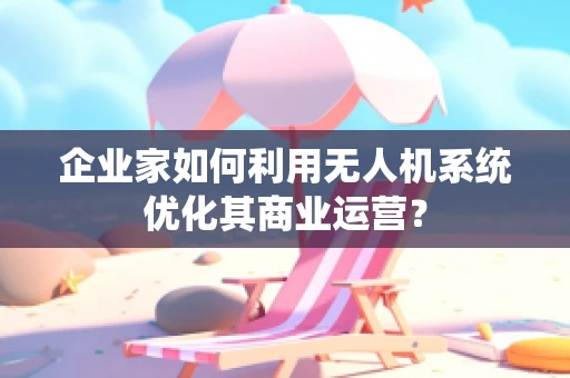 企业家如何利用无人机系统优化其商业运营？