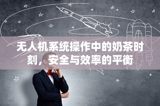 无人机系统操作中的奶茶时刻，安全与效率的平衡