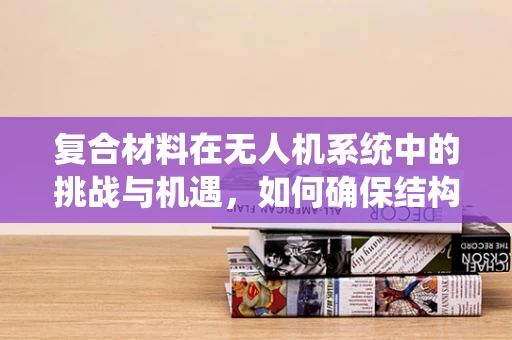复合材料在无人机系统中的挑战与机遇，如何确保结构强度与轻量化的平衡？