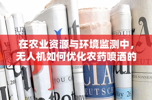 在农业资源与环境监测中，无人机如何优化农药喷洒的精准度？