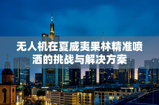 无人机在夏威夷果林精准喷洒的挑战与解决方案