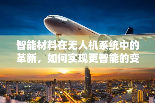 智能材料在无人机系统中的革新，如何实现更智能的变形与自修复？