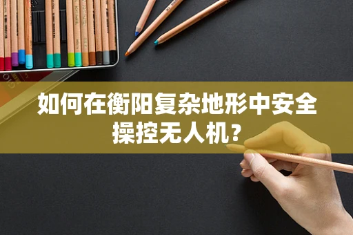如何在衡阳复杂地形中安全操控无人机？