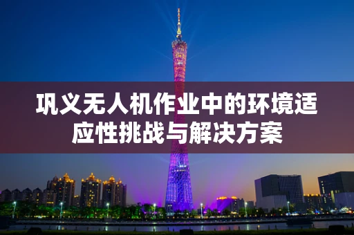 巩义无人机作业中的环境适应性挑战与解决方案