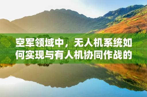 空军领域中，无人机系统如何实现与有人机协同作战的精准控制？