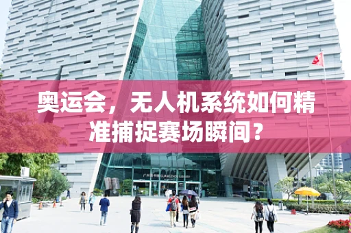 奥运会，无人机系统如何精准捕捉赛场瞬间？