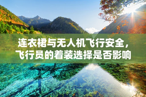 连衣裙与无人机飞行安全，飞行员的着装选择是否影响操作精度？