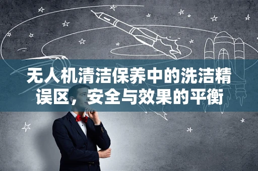 无人机清洁保养中的洗洁精误区，安全与效果的平衡