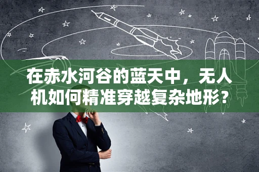 在赤水河谷的蓝天中，无人机如何精准穿越复杂地形？