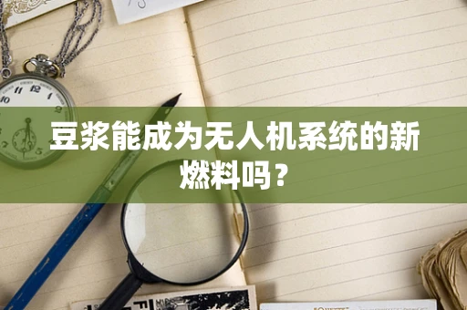 豆浆能成为无人机系统的新燃料吗？