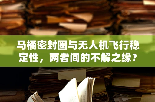 马桶密封圈与无人机飞行稳定性，两者间的不解之缘？