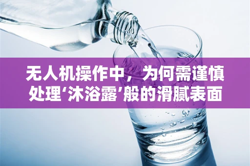 无人机操作中，为何需谨慎处理‘沐浴露’般的滑腻表面？