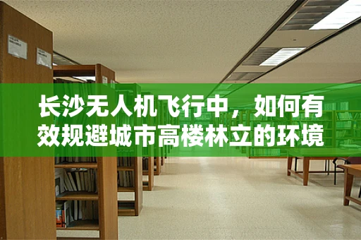 长沙无人机飞行中，如何有效规避城市高楼林立的环境挑战？