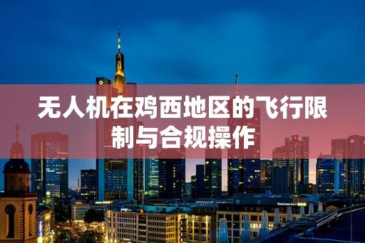 无人机在鸡西地区的飞行限制与合规操作