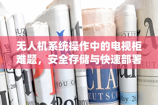 无人机系统操作中的电视柜难题，安全存储与快速部署的平衡