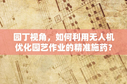 园丁视角，如何利用无人机优化园艺作业的精准施药？