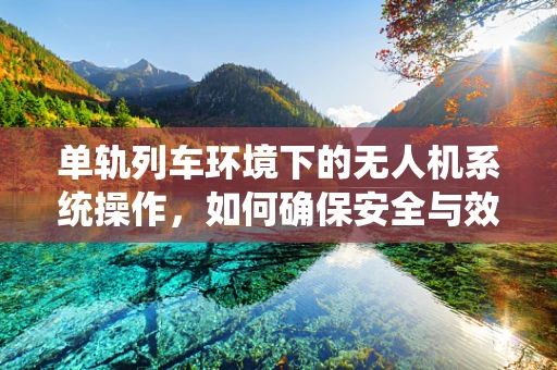 单轨列车环境下的无人机系统操作，如何确保安全与效率？