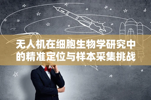 无人机在细胞生物学研究中的精准定位与样本采集挑战