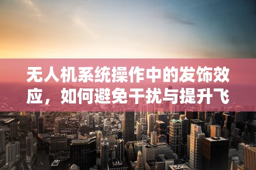 无人机系统操作中的发饰效应，如何避免干扰与提升飞行安全？
