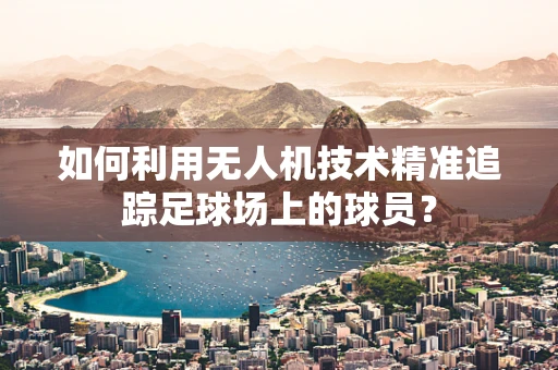 如何利用无人机技术精准追踪足球场上的球员？