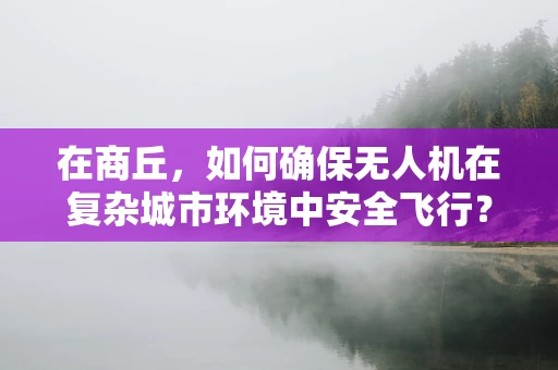 在商丘，如何确保无人机在复杂城市环境中安全飞行？