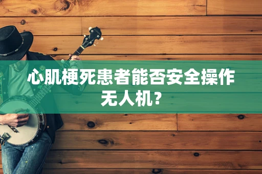 心肌梗死患者能否安全操作无人机？
