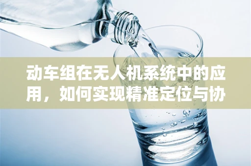 动车组在无人机系统中的应用，如何实现精准定位与协同控制？