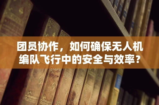 团员协作，如何确保无人机编队飞行中的安全与效率？