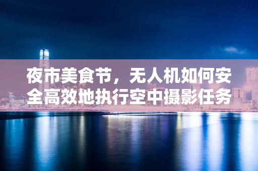 夜市美食节，无人机如何安全高效地执行空中摄影任务？