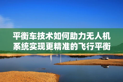 平衡车技术如何助力无人机系统实现更精准的飞行平衡？