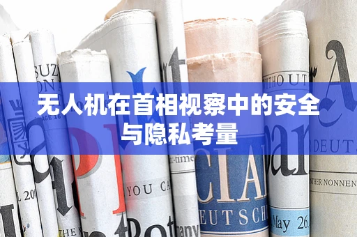 无人机在首相视察中的安全与隐私考量