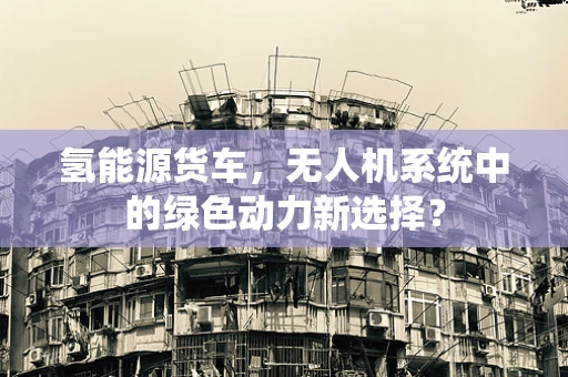氢能源货车，无人机系统中的绿色动力新选择？