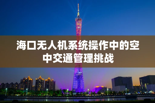 海口无人机系统操作中的空中交通管理挑战