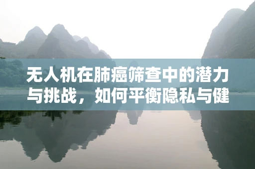 无人机在肺癌筛查中的潜力与挑战，如何平衡隐私与健康监测？