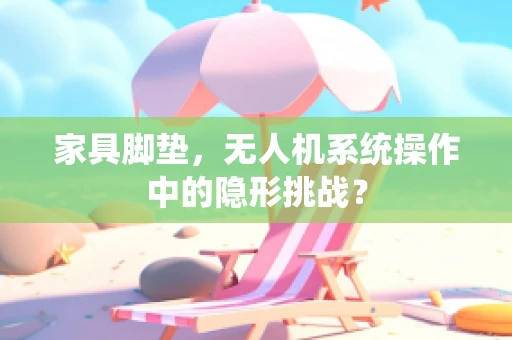 家具脚垫，无人机系统操作中的隐形挑战？