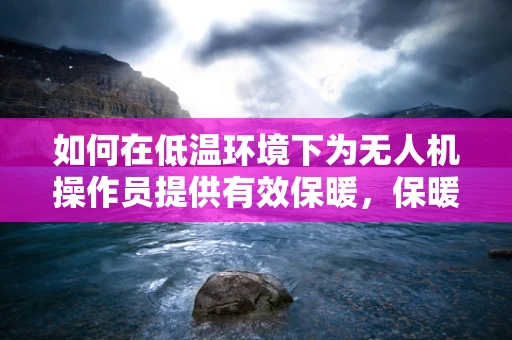 如何在低温环境下为无人机操作员提供有效保暖，保暖服的选择与使用