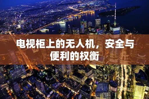 电视柜上的无人机，安全与便利的权衡