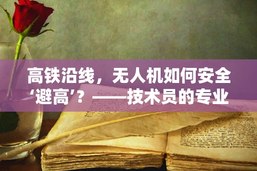 高铁沿线，无人机如何安全‘避高’？——技术员的专业视角