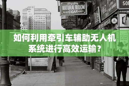 如何利用牵引车辅助无人机系统进行高效运输？