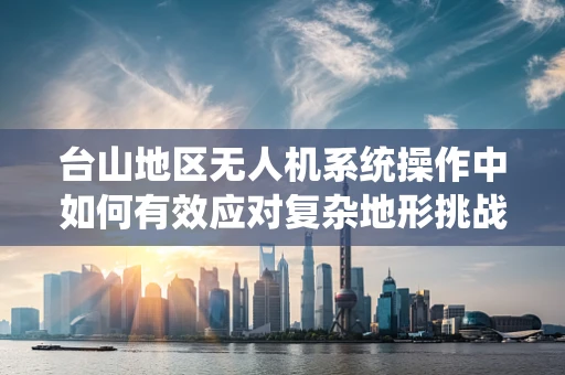 台山地区无人机系统操作中如何有效应对复杂地形挑战？